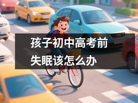 孩子初中高考前失眠该怎么办